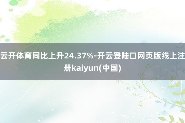 云开体育同比上升24.37%-开云登陆口网页版线上注册kaiyun(中国)