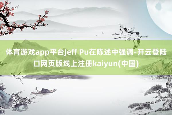 体育游戏app平台Jeff Pu在陈述中强调-开云登陆口网页版线上注册kaiyun(中国)