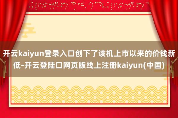 开云kaiyun登录入口创下了该机上市以来的价钱新低-开云登陆口网页版线上注册kaiyun(中国)