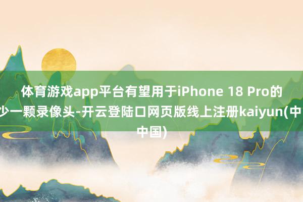 体育游戏app平台有望用于iPhone 18 Pro的至少一颗录像头-开云登陆口网页版线上注册kaiyun(中国)