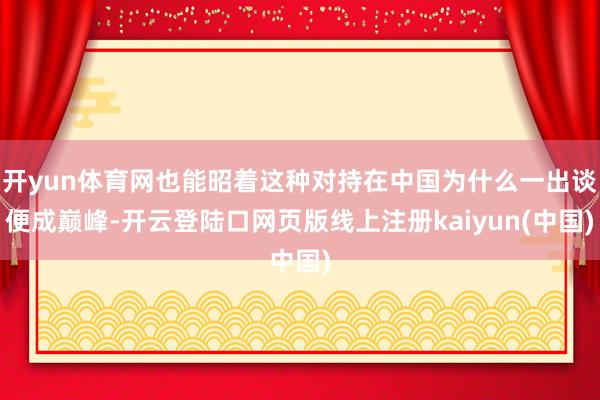 开yun体育网也能昭着这种对持在中国为什么一出谈便成巅峰-开云登陆口网页版线上注册kaiyun(中国)