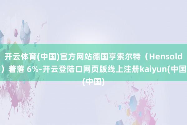 开云体育(中国)官方网站德国亨索尔特（Hensoldt）着落 6%-开云登陆口网页版线上注册kaiyun(中国)