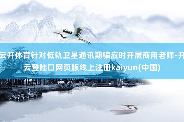 云开体育针对低轨卫星通讯期骗应时开展商用老师-开云登陆口网页版线上注册kaiyun(中国)