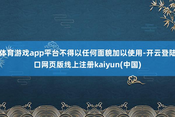体育游戏app平台不得以任何面貌加以使用-开云登陆口网页版线上注册kaiyun(中国)