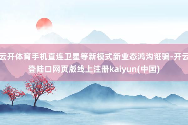 云开体育手机直连卫星等新模式新业态鸿沟诳骗-开云登陆口网页版线上注册kaiyun(中国)