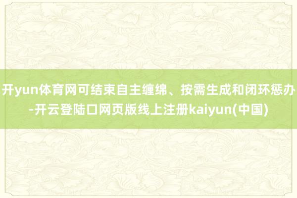 开yun体育网可结束自主缠绵、按需生成和闭环惩办-开云登陆口网页版线上注册kaiyun(中国)
