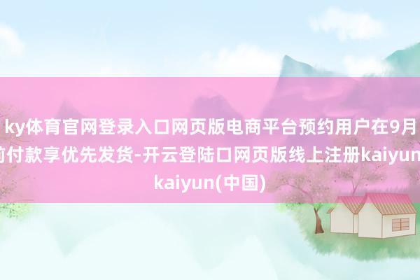 ky体育官网登录入口网页版电商平台预约用户在9月10日前付款享优先发货-开云登陆口网页版线上注册kaiyun(中国)