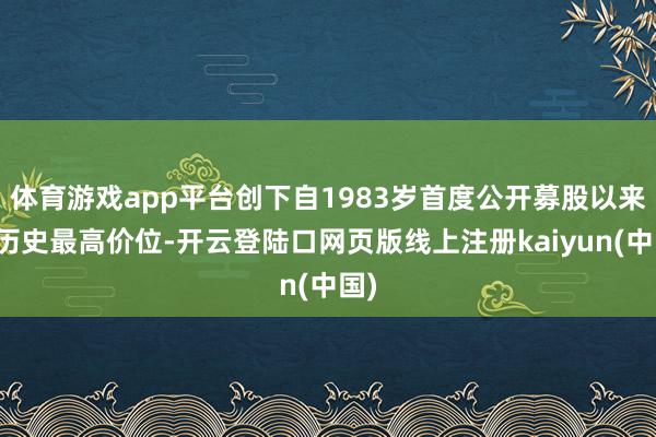体育游戏app平台创下自1983岁首度公开募股以来的历史最高价位-开云登陆口网页版线上注册kaiyun(中国)