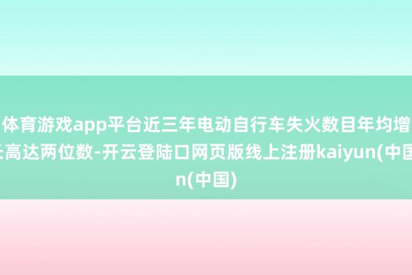 体育游戏app平台近三年电动自行车失火数目年均增长高达两位数-开云登陆口网页版线上注册kaiyun(中国)