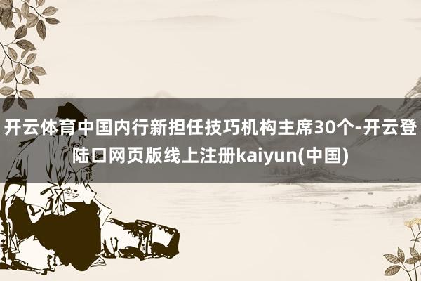 开云体育中国内行新担任技巧机构主席30个-开云登陆口网页版线上注册kaiyun(中国)