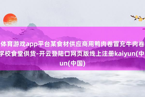 体育游戏app平台某食材供应商用鸭肉卷冒充牛肉卷向学校食堂供货-开云登陆口网页版线上注册kaiyun(中国)