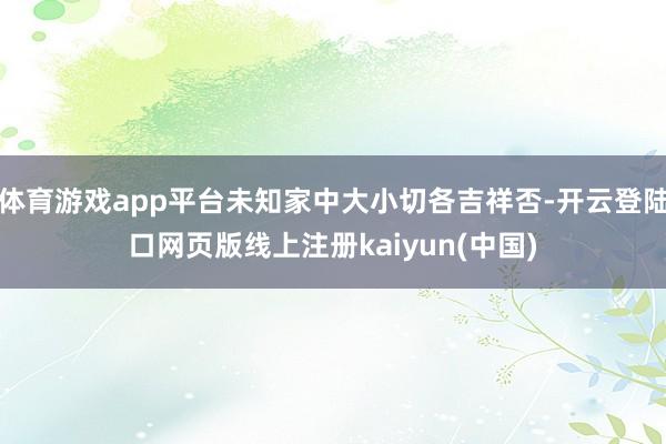 体育游戏app平台未知家中大小切各吉祥否-开云登陆口网页版线上注册kaiyun(中国)