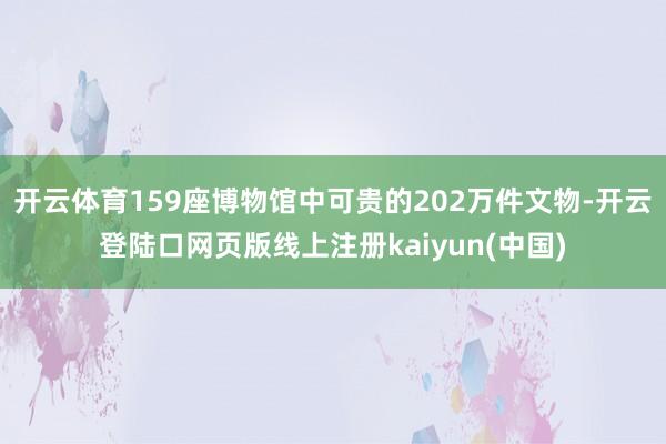 开云体育159座博物馆中可贵的202万件文物-开云登陆口网页版线上注册kaiyun(中国)