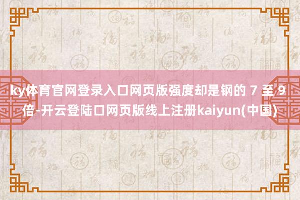 ky体育官网登录入口网页版强度却是钢的 7 至 9 倍-开云登陆口网页版线上注册kaiyun(中国)