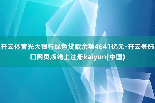 开云体育光大银行绿色贷款余额4641亿元-开云登陆口网页版线上注册kaiyun(中国)