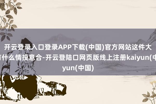 开云登录入口登录APP下载(中国)官方网站这件大衣有什么情投意合-开云登陆口网页版线上注册kaiyun(中国)