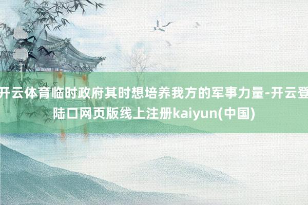 开云体育临时政府其时想培养我方的军事力量-开云登陆口网页版线上注册kaiyun(中国)