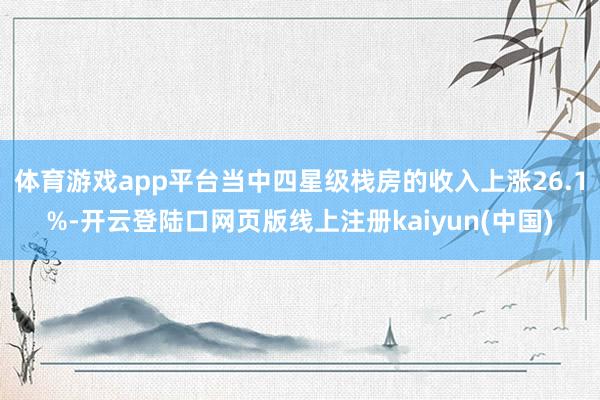 体育游戏app平台当中四星级栈房的收入上涨26.1%-开云登陆口网页版线上注册kaiyun(中国)