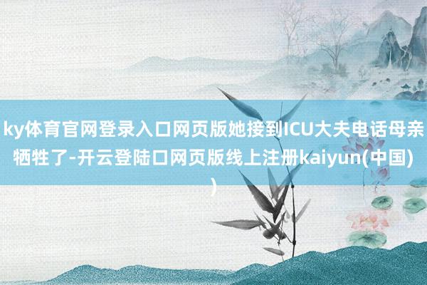 ky体育官网登录入口网页版她接到ICU大夫电话母亲牺牲了-开云登陆口网页版线上注册kaiyun(中国)