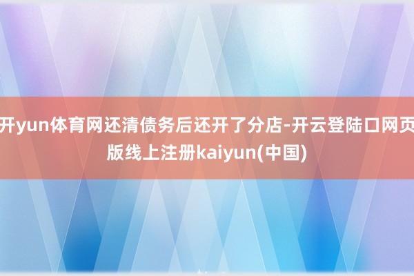 开yun体育网还清债务后还开了分店-开云登陆口网页版线上注册kaiyun(中国)