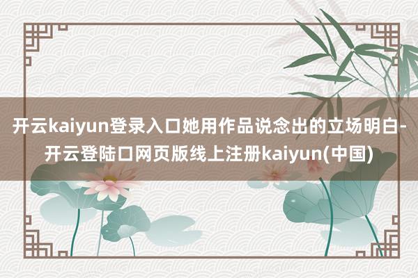 开云kaiyun登录入口她用作品说念出的立场明白-开云登陆口网页版线上注册kaiyun(中国)