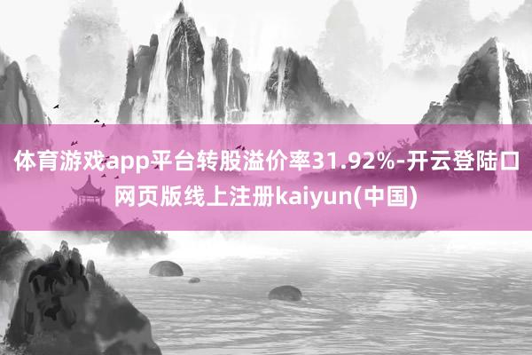 体育游戏app平台转股溢价率31.92%-开云登陆口网页版线上注册kaiyun(中国)