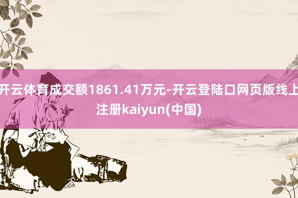 开云体育成交额1861.41万元-开云登陆口网页版线上注册kaiyun(中国)