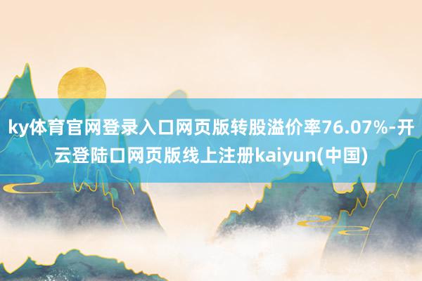 ky体育官网登录入口网页版转股溢价率76.07%-开云登陆口网页版线上注册kaiyun(中国)