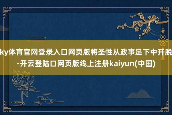 ky体育官网登录入口网页版将圣性从政事足下中开脱-开云登陆口网页版线上注册kaiyun(中国)