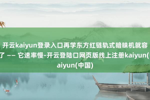 开云kaiyun登录入口再学东方红链轨式暗昧机就容易多了 —— 它速率慢-开云登陆口网页版线上注册kaiyun(中国)