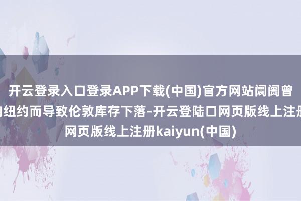 开云登录入口登录APP下载(中国)官方网站阛阓曾因大齐金银流向纽约而导致伦敦库存下落-开云登陆口网页版线上注册kaiyun(中国)