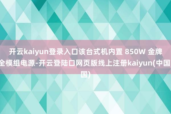 开云kaiyun登录入口该台式机内置 850W 金牌全模组电源-开云登陆口网页版线上注册kaiyun(中国)