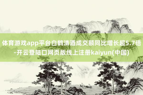 体育游戏app平台白鹤清酒成交额同比增长超5.7倍-开云登陆口网页版线上注册kaiyun(中国)
