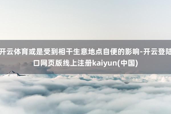 开云体育或是受到相干生意地点自便的影响-开云登陆口网页版线上注册kaiyun(中国)