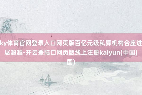 ky体育官网登录入口网页版百亿元级私募机构合座进展超越-开云登陆口网页版线上注册kaiyun(中国)