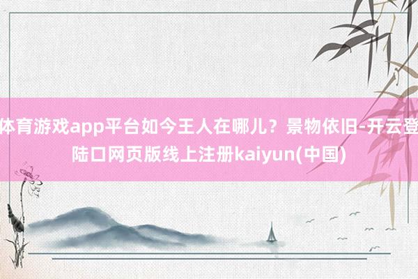 体育游戏app平台如今王人在哪儿？景物依旧-开云登陆口网页版线上注册kaiyun(中国)