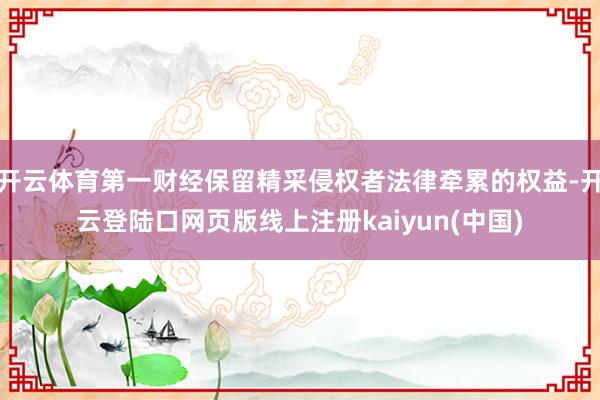 开云体育第一财经保留精采侵权者法律牵累的权益-开云登陆口网页版线上注册kaiyun(中国)