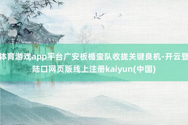 体育游戏app平台广安板楯蛮队收拢关键良机-开云登陆口网页版线上注册kaiyun(中国)