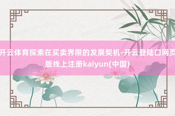 开云体育探索在买卖界限的发展契机-开云登陆口网页版线上注册kaiyun(中国)