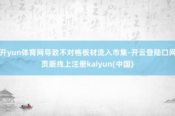 开yun体育网导致不对格板材流入市集-开云登陆口网页版线上注册kaiyun(中国)