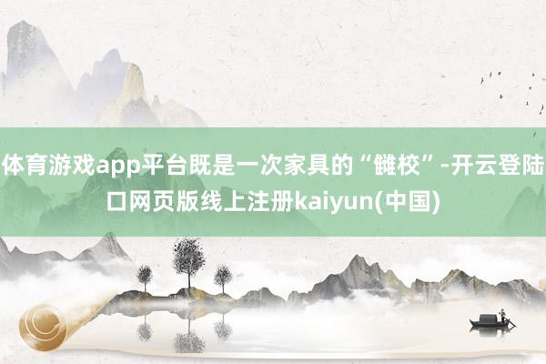 体育游戏app平台既是一次家具的“雠校”-开云登陆口网页版线上注册kaiyun(中国)
