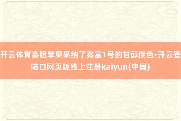 开云体育秦脆苹果采纳了秦富1号的甘醇底色-开云登陆口网页版线上注册kaiyun(中国)