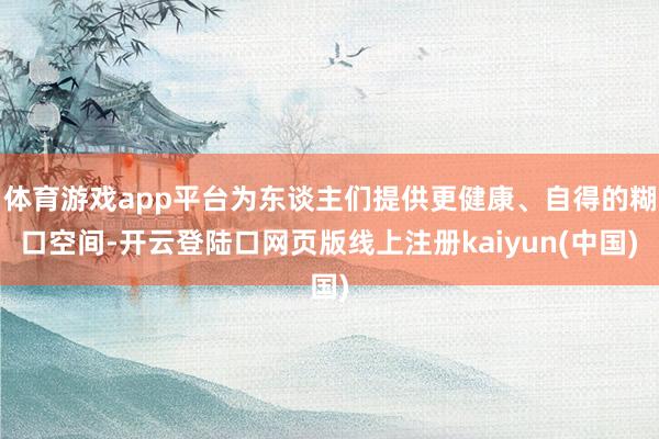 体育游戏app平台为东谈主们提供更健康、自得的糊口空间-开云登陆口网页版线上注册kaiyun(中国)