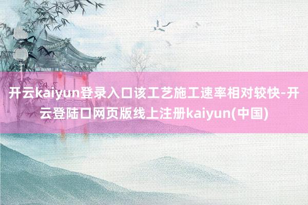 开云kaiyun登录入口该工艺施工速率相对较快-开云登陆口网页版线上注册kaiyun(中国)