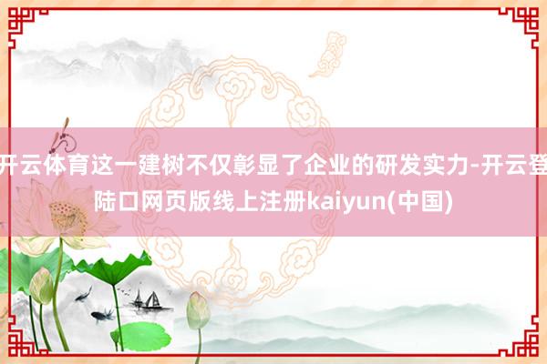 开云体育这一建树不仅彰显了企业的研发实力-开云登陆口网页版线上注册kaiyun(中国)