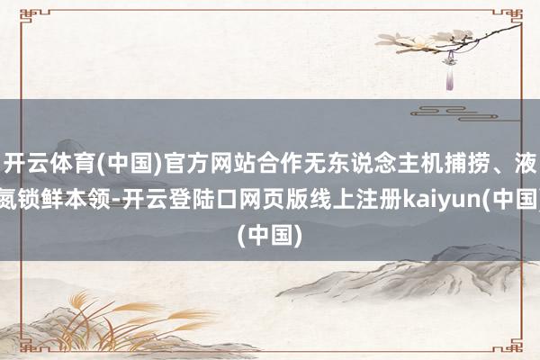 开云体育(中国)官方网站合作无东说念主机捕捞、液氮锁鲜本领-开云登陆口网页版线上注册kaiyun(中国)