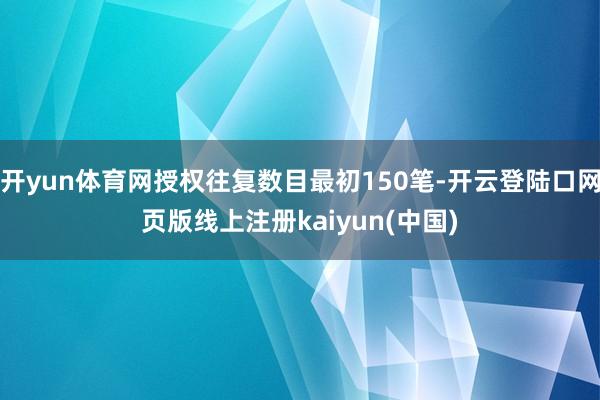 开yun体育网授权往复数目最初150笔-开云登陆口网页版线上注册kaiyun(中国)