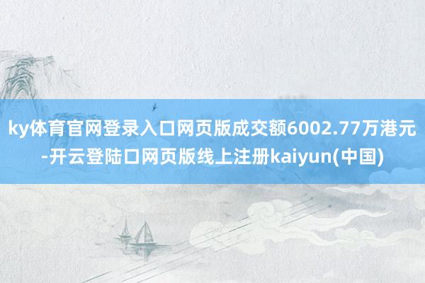 ky体育官网登录入口网页版成交额6002.77万港元-开云登陆口网页版线上注册kaiyun(中国)