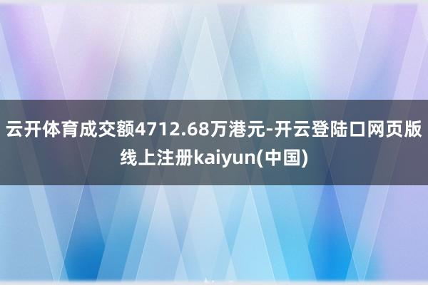 云开体育成交额4712.68万港元-开云登陆口网页版线上注册kaiyun(中国)