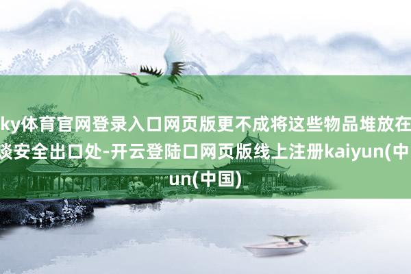 ky体育官网登录入口网页版更不成将这些物品堆放在楼谈安全出口处-开云登陆口网页版线上注册kaiyun(中国)